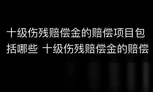 十级伤残赔偿金的赔偿项目包括哪些 十级伤残赔偿金的赔偿项目包括哪些呢
