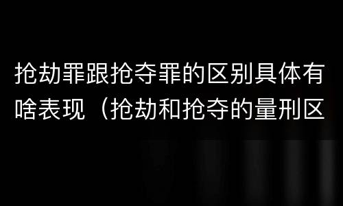 抢劫罪跟抢夺罪的区别具体有啥表现(抢劫和抢夺的量刑区别)