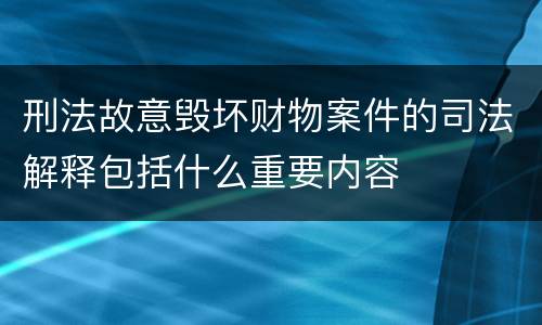 刑法故意毁坏财物案件的司法解释包括什么重要内容