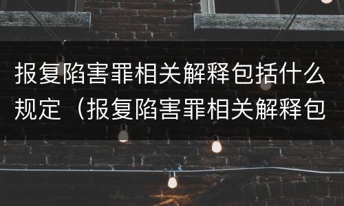 报复陷害罪相关解释包括什么规定（报复陷害罪相关解释包括什么规定的）