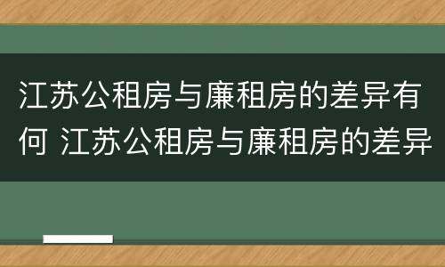 江苏公租房与廉租房的差异有何 江苏公租房与廉租房的差异有何不同