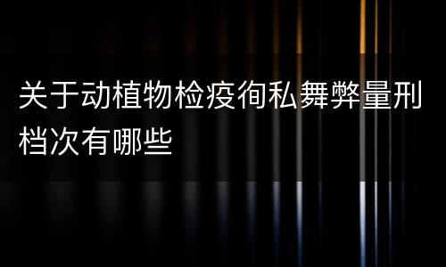 关于动植物检疫徇私舞弊量刑档次有哪些