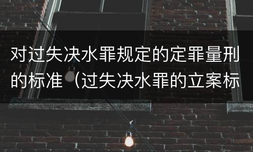 对过失决水罪规定的定罪量刑的标准（过失决水罪的立案标准）