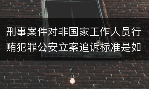 刑事案件对非国家工作人员行贿犯罪公安立案追诉标准是如何规定