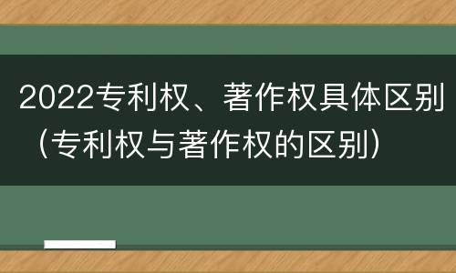 2022专利权、著作权具体区别（专利权与著作权的区别）
