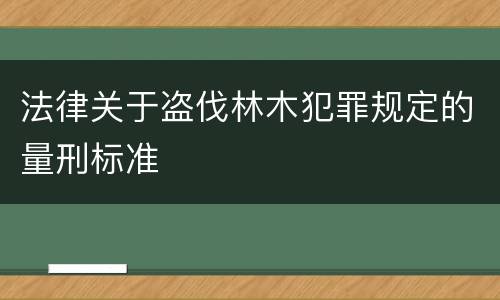 法律关于盗伐林木犯罪规定的量刑标准