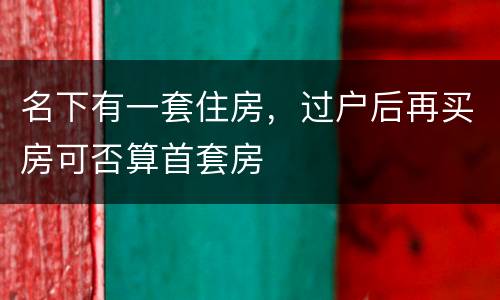 名下有一套住房，过户后再买房可否算首套房
