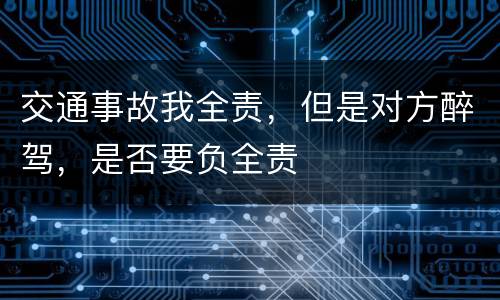 交通事故我全责，但是对方醉驾，是否要负全责