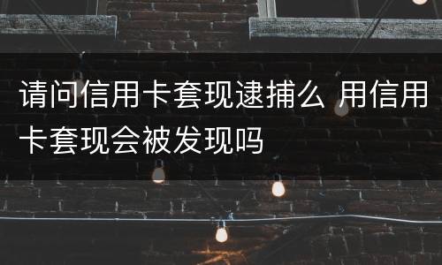 请问信用卡套现逮捕么 用信用卡套现会被发现吗
