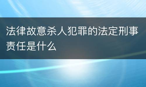 法律故意杀人犯罪的法定刑事责任是什么