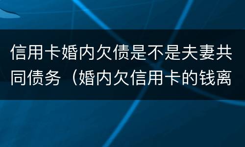 信用卡婚内欠债是不是夫妻共同债务（婚内欠信用卡的钱离婚怎么算）