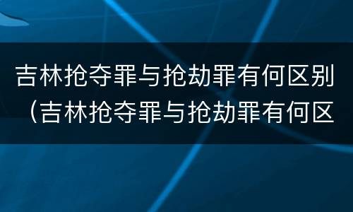 吉林抢夺罪与抢劫罪有何区别（吉林抢夺罪与抢劫罪有何区别呢）
