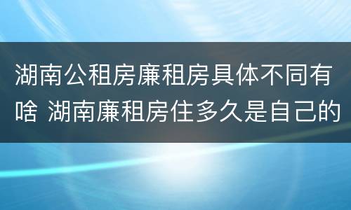 湖南公租房廉租房具体不同有啥 湖南廉租房住多久是自己的