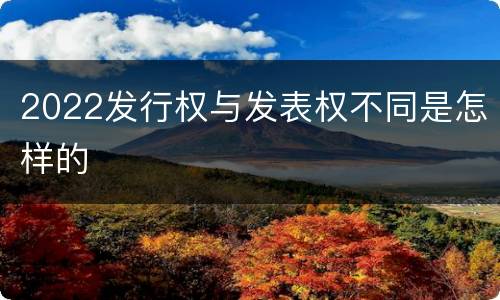 2022发行权与发表权不同是怎样的