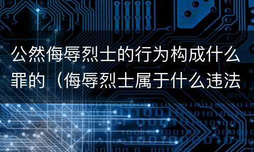 公然侮辱烈士的行为构成什么罪的（侮辱烈士属于什么违法行为）