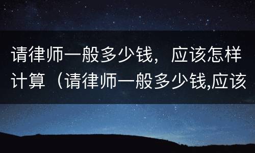 请律师一般多少钱，应该怎样计算（请律师一般多少钱,应该怎样计算呢）