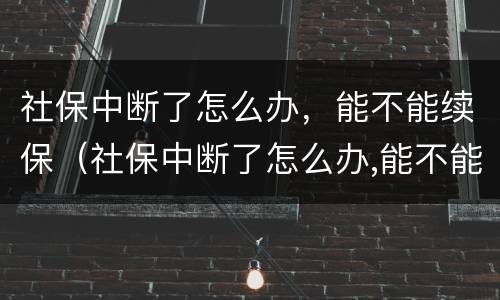 社保中断了怎么办，能不能续保（社保中断了怎么办,能不能续保呢）
