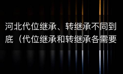河北代位继承、转继承不同到底（代位继承和转继承各需要具备哪些条件?二者如何区别?）