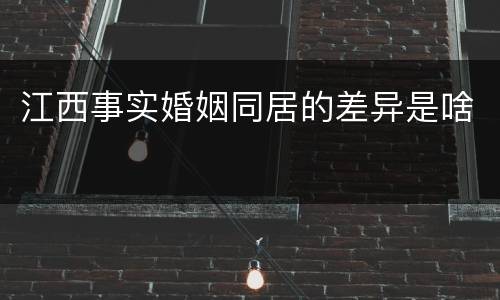 江西事实婚姻同居的差异是啥