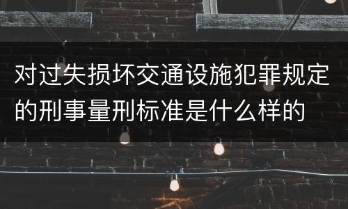 对过失损坏交通设施犯罪规定的刑事量刑标准是什么样的