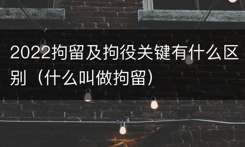 2022拘留及拘役关键有什么区别（什么叫做拘留）