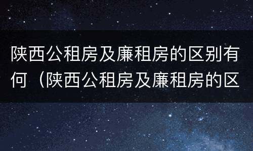 陕西公租房及廉租房的区别有何（陕西公租房及廉租房的区别有何不同）