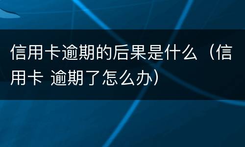 信用卡逾期的后果是什么（信用卡 逾期了怎么办）
