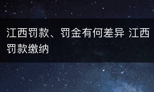 江西罚款、罚金有何差异 江西罚款缴纳
