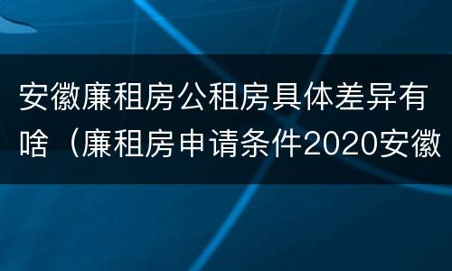 安徽廉租房公租房具体差异有啥（廉租房申请条件2020安徽）