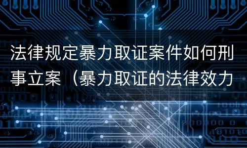 法律规定暴力取证案件如何刑事立案（暴力取证的法律效力）