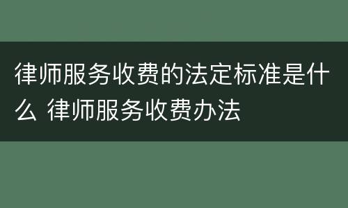 律师服务收费的法定标准是什么 律师服务收费办法