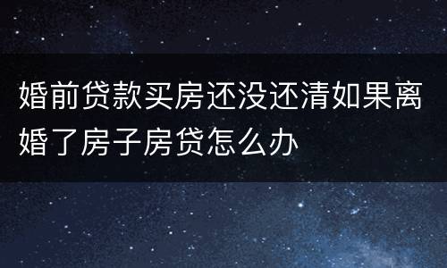 婚前贷款买房还没还清如果离婚了房子房贷怎么办