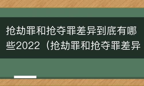 抢劫罪和抢夺罪差异到底有哪些2022（抢劫罪和抢夺罪差异到底有哪些2022年的）