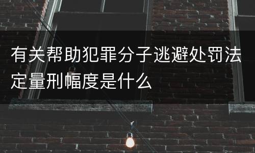 有关帮助犯罪分子逃避处罚法定量刑幅度是什么