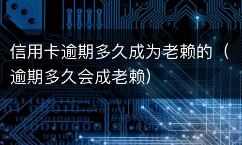 信用卡逾期多久成为老赖的（逾期多久会成老赖）