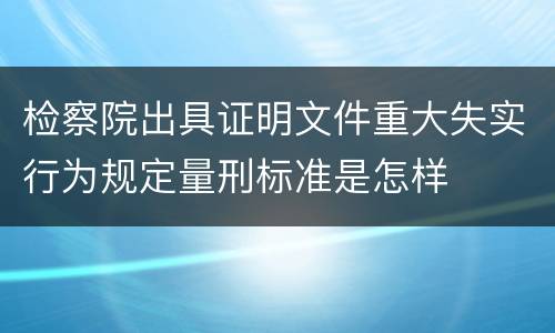 检察院出具证明文件重大失实行为规定量刑标准是怎样