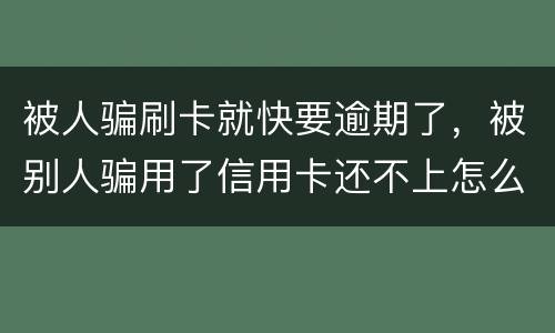 被人骗刷卡就快要逾期了，被别人骗用了信用卡还不上怎么办