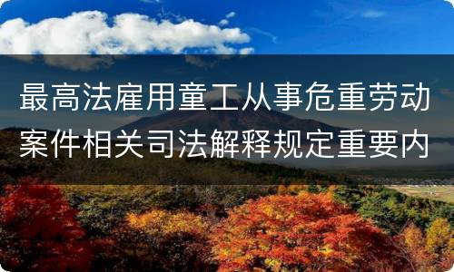 最高法雇用童工从事危重劳动案件相关司法解释规定重要内容有哪些