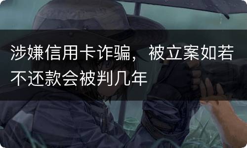 涉嫌信用卡诈骗，被立案如若不还款会被判几年
