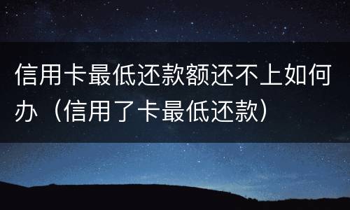 信用卡最低还款额还不上如何办（信用了卡最低还款）