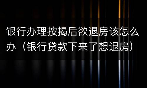 银行办理按揭后欲退房该怎么办（银行贷款下来了想退房）