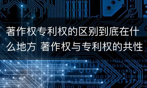 著作权专利权的区别到底在什么地方 著作权与专利权的共性有