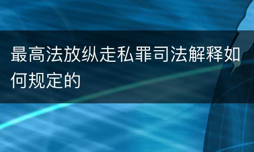 最高法放纵走私罪司法解释如何规定的