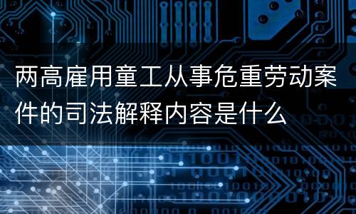 两高雇用童工从事危重劳动案件的司法解释内容是什么