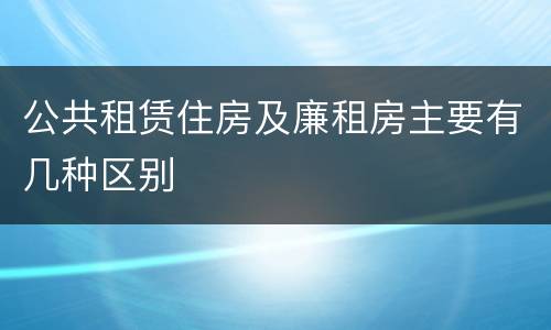 公共租赁住房及廉租房主要有几种区别