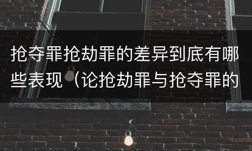 抢夺罪抢劫罪的差异到底有哪些表现（论抢劫罪与抢夺罪的界限）