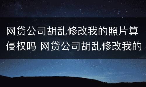 网贷公司胡乱修改我的照片算侵权吗 网贷公司胡乱修改我的照片算侵权吗