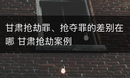 甘肃抢劫罪、抢夺罪的差别在哪 甘肃抢劫案例