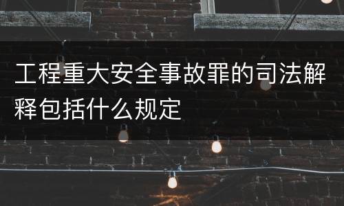工程重大安全事故罪的司法解释包括什么规定