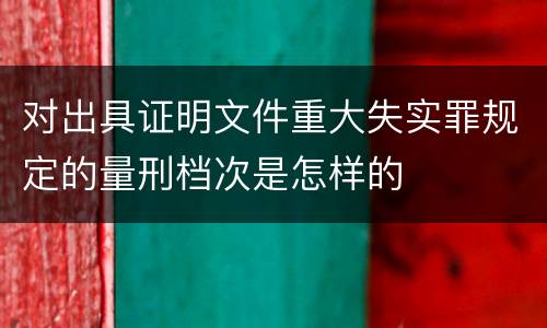对出具证明文件重大失实罪规定的量刑档次是怎样的